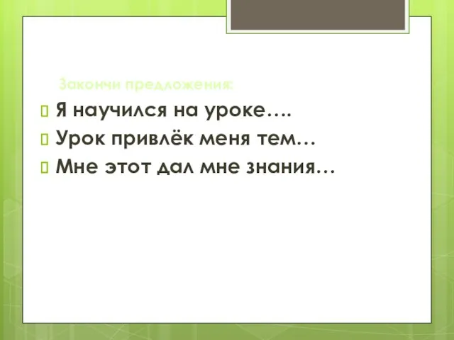 Закончи предложения: Я научился на уроке…. Урок привлёк меня тем… Мне этот дал мне знания…