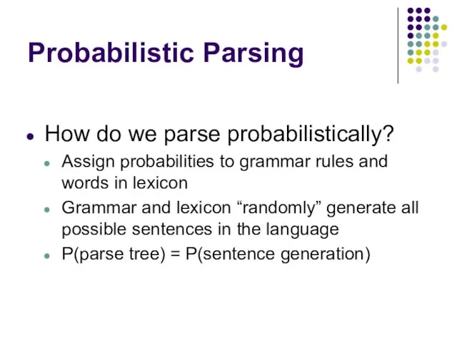 Probabilistic Parsing How do we parse probabilistically? Assign probabilities to grammar