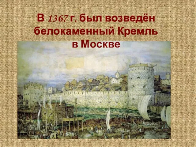 В 1367 г. был возведён белокаменный Кремль в Москве