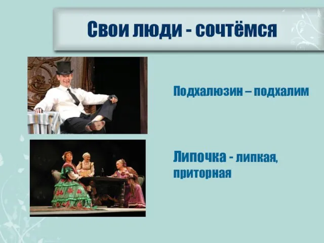 Свои люди - сочтёмся Подхалюзин – подхалим Липочка - липкая, приторная