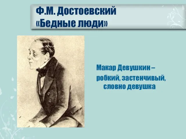 Ф.М. Достоевский «Бедные люди» Макар Девушкин – робкий, застенчивый, словно девушка