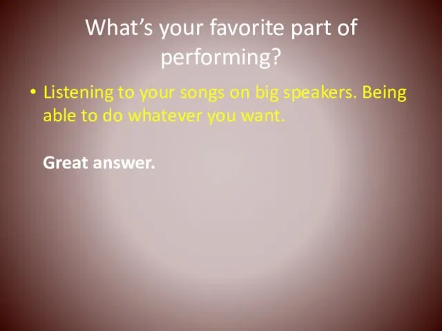 What’s your favorite part of performing? Listening to your songs on