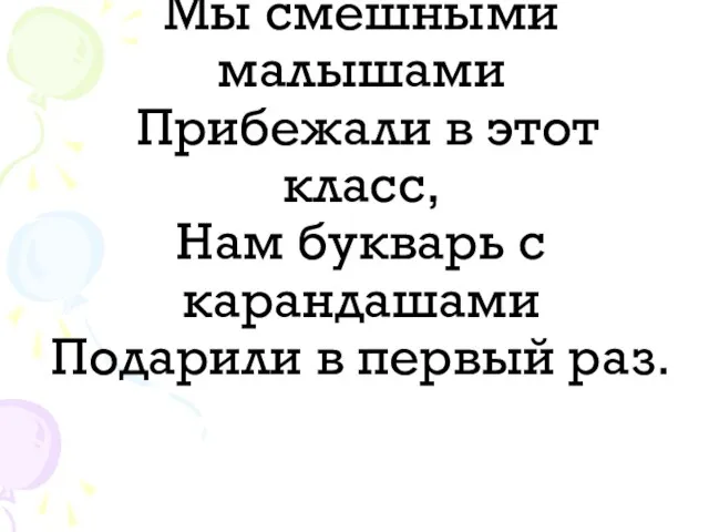 Мы смешными малышами Прибежали в этот класс, Нам букварь с карандашами Подарили в первый раз.