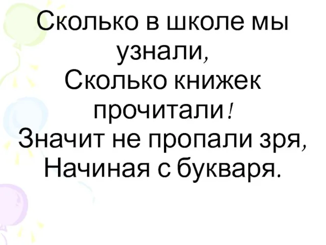 Сколько в школе мы узнали, Сколько книжек прочитали! Значит не пропали зря, Начиная с букваря.