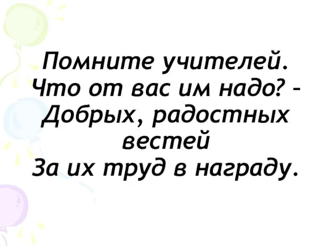 Помните учителей. Что от вас им надо? – Добрых, радостных вестей За их труд в награду.