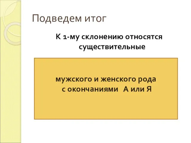 Подведем итог К 1-му склонению относятся существительные мужского и женского рода с окончаниями А или Я