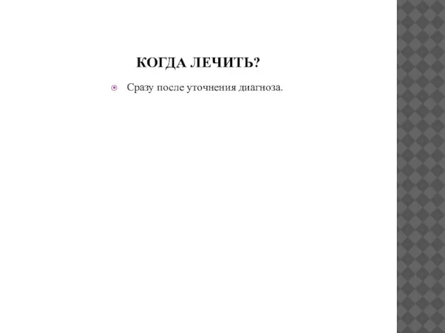 КОГДА ЛЕЧИТЬ? Сразу после уточнения диагноза.