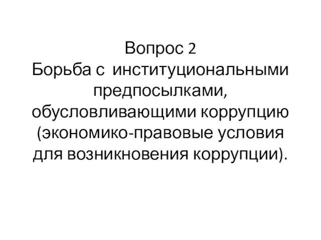 Вопрос 2 Борьба с институциональными предпосылками, обусловливающими коррупцию (экономико-правовые условия для возникновения коррупции).