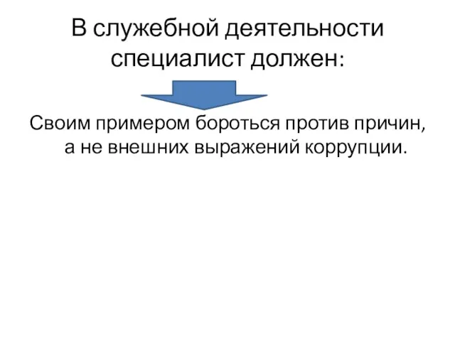 В служебной деятельности специалист должен: Своим примером бороться против причин, а не внешних выражений коррупции.