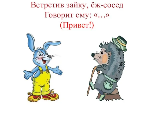 Встретив зайку, ёж-сосед Говорит ему: «…» (Привет!)