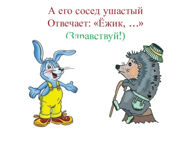 А его сосед ушастый Отвечает: «Ёжик, …» (Здравствуй!)