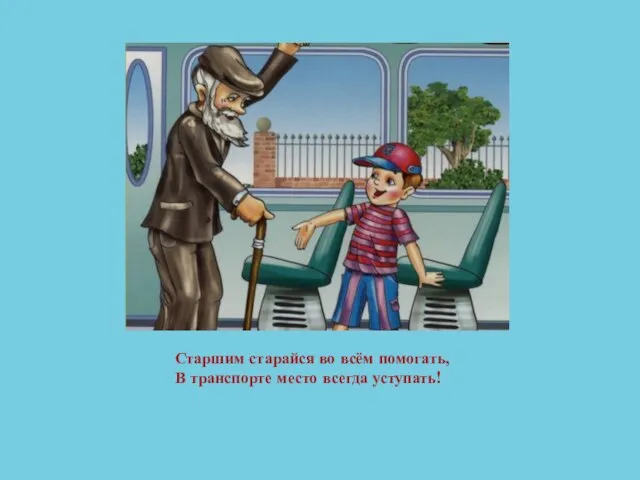 Старшим старайся во всём помогать, В транспорте место всегда уступать!