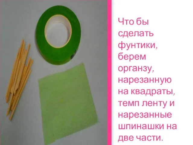 Что бы сделать фунтики, берем органзу, нарезанную на квадраты, темп ленту