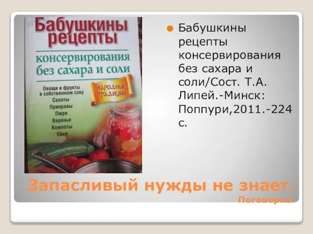 Запасливый нужды не знает. Поговорка. Бабушкины рецепты консервирования без сахара и соли/Сост. Т.А.Липей.-Минск:Поппури,2011.-224с.