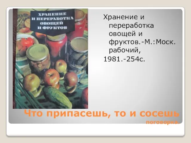 Что припасешь, то и сосешь поговорка. Хранение и переработка овощей и фруктов.-М.:Моск.рабочий, 1981.-254с.