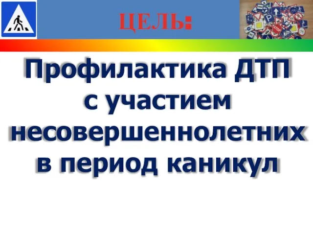 ЦЕЛЬ: Профилактика ДТП с участием несовершеннолетних в период каникул