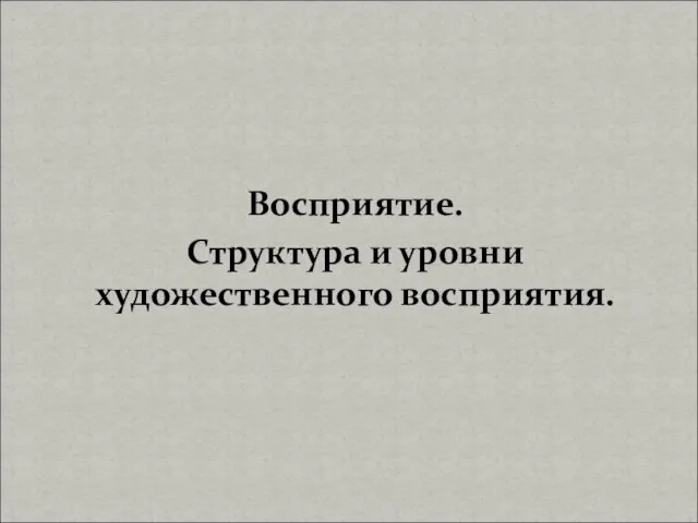 Восприятие. Структура и уровни художественного восприятия.