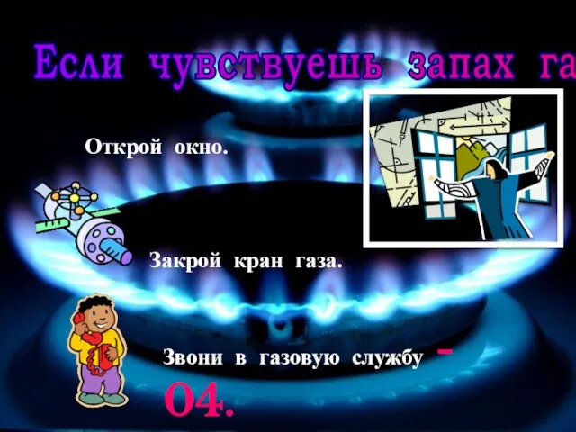 Если чувствуешь запах газа... Открой окно. Закрой кран газа. Звони в газовую службу - 04.