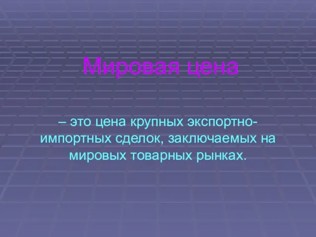 Мировая цена – это цена крупных экспортно-импортных сделок, заключаемых на мировых товарных рынках.