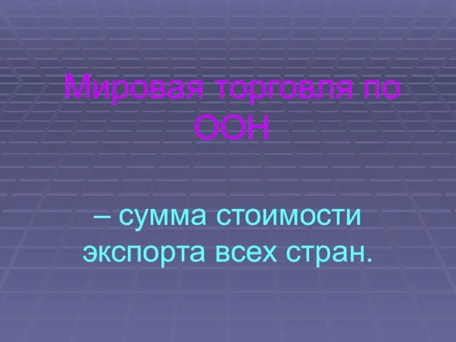 Мировая торговля по ООН – сумма стоимости экспорта всех стран.