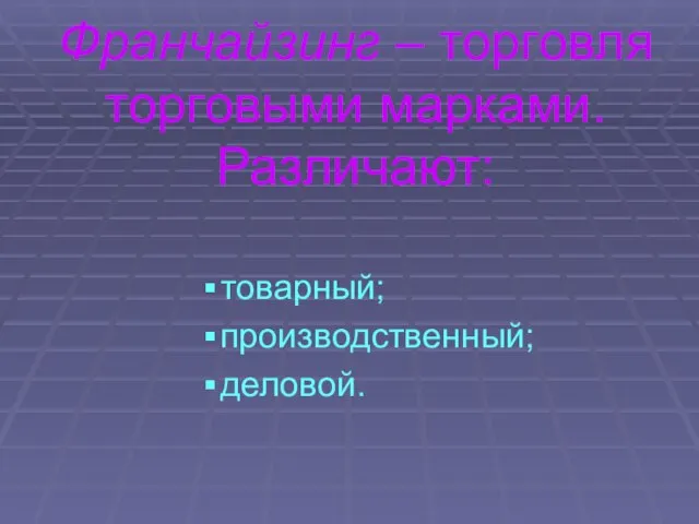 Франчайзинг – торговля торговыми марками. Различают: товарный; производственный; деловой.