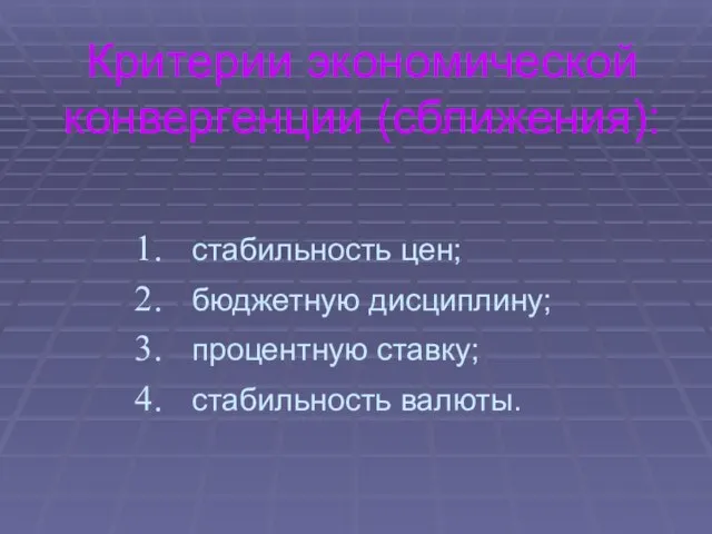 Критерии экономической конвергенции (сближения): стабильность цен; бюджетную дисциплину; процентную ставку; стабильность валюты.