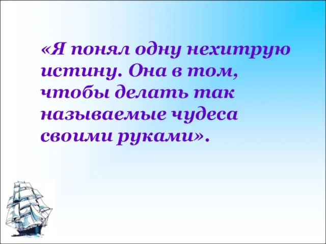 «Я понял одну нехитрую истину. Она в том, чтобы делать так называемые чудеса своими руками».