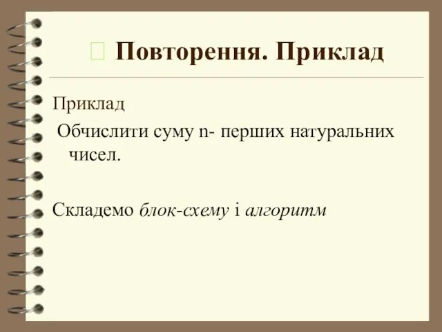  Повторення. Приклад Приклад Обчислити суму n- перших натуральних чисел. Складемо блок-схему і алгоритм