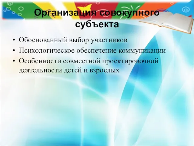 Организация совокупного субъекта Обоснованный выбор участников Психологическое обеспечение коммуникации Особенности совместной проектировочной деятельности детей и взрослых