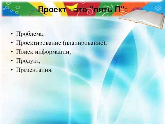 Проект - это "пять П": Проблема, Проектирование (планирование), Поиск информации, Продукт, Презентация.