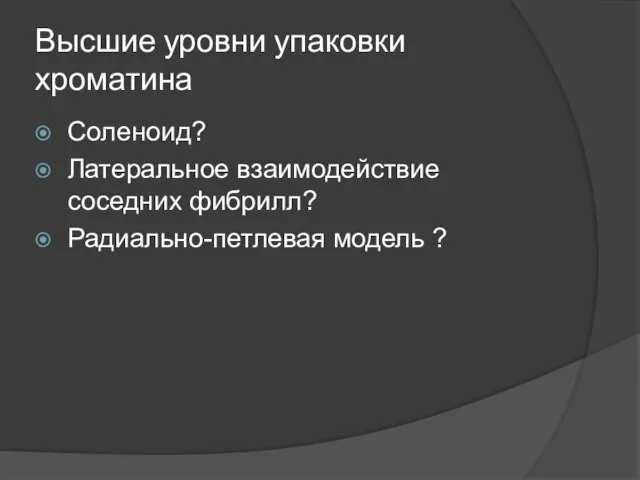 Высшие уровни упаковки хроматина Соленоид? Латеральное взаимодействие соседних фибрилл? Радиально-петлевая модель ?