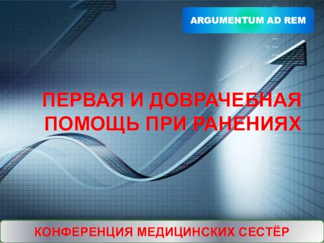 ПЕРВАЯ И ДОВРАЧЕБНАЯ ПОМОЩЬ ПРИ РАНЕНИЯХ ARGUMENTUM AD REM КОНФЕРЕНЦИЯ МЕДИЦИНСКИХ СЕСТЁР