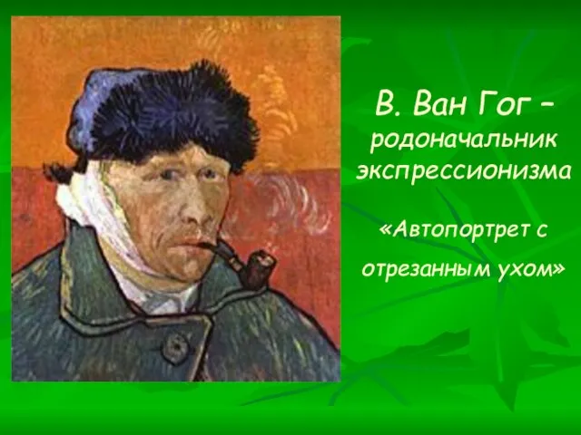 В. Ван Гог – родоначальник экспрессионизма «Автопортрет с отрезанным ухом»