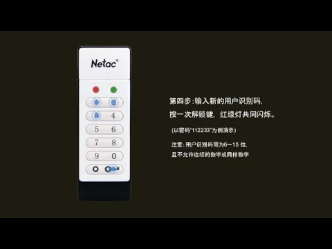 第四步：输入新的用户识别码， 按一次解锁键， 红绿灯共同闪烁。 (以密码“112233”为例演示) 注意：用户识别码需为6～15 位， 且不允许连续的数字或同样数字