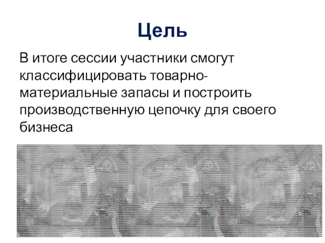 Цель В итоге сессии участники смогут классифицировать товарно-материальные запасы и построить производственную цепочку для своего бизнеса