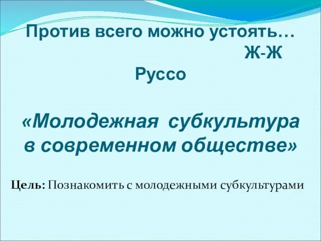 Против всего можно устоять… Ж-Ж Руссо «Молодежная субкультура в современном обществе» Цель: Познакомить с молодежными субкультурами