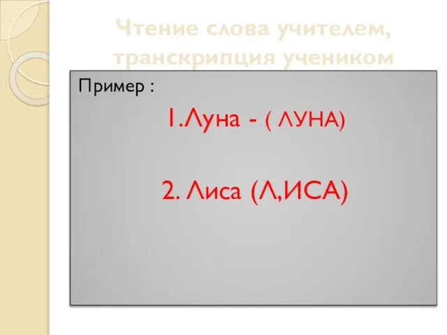 Чтение слова учителем, транскрипция учеником Пример : 1.Луна - ( ЛУНА) 2. Лиса (Л,ИСА)