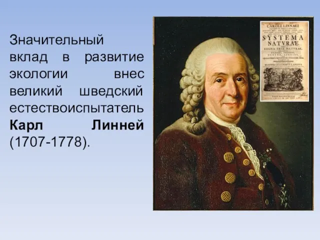 Значительный вклад в развитие экологии внес великий шведский естествоиспытатель Карл Линней (1707-1778).