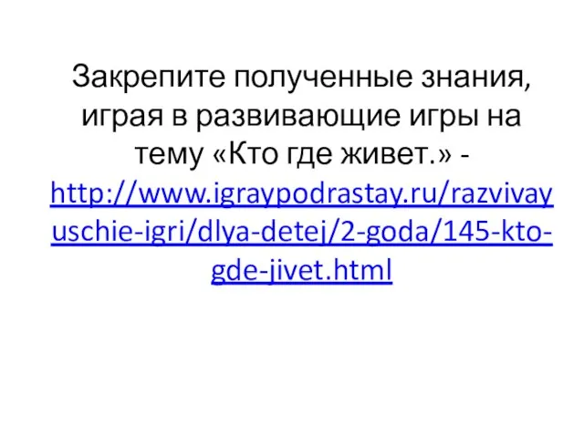 Закрепите полученные знания, играя в развивающие игры на тему «Кто где живет.» - http://www.igraypodrastay.ru/razvivayuschie-igri/dlya-detej/2-goda/145-kto-gde-jivet.html