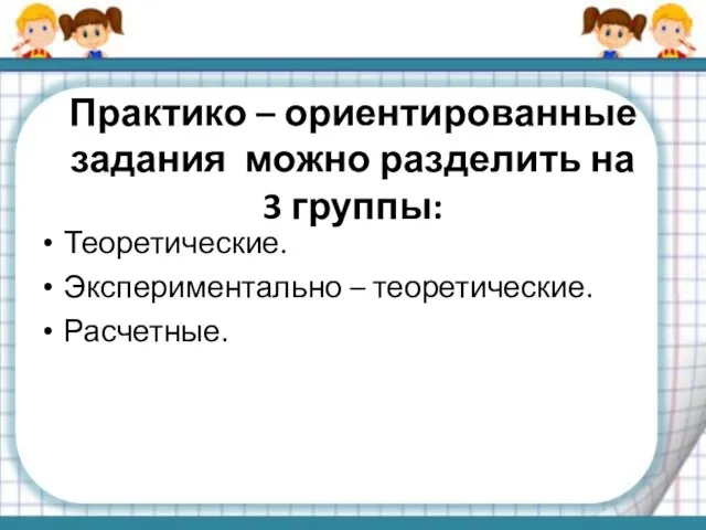 Практико – ориентированные задания можно разделить на 3 группы: Теоретические. Экспериментально – теоретические. Расчетные.