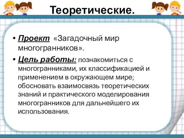 Теоретические. Проект «Загадочный мир многогранников». Цель работы: познакомиться с многогранниками, их