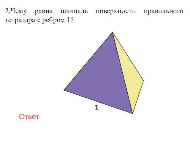 2.Чему равна площадь поверхности правильного тетраэдра с ребром 1? Ответ: