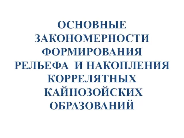 ОСНОВНЫЕ ЗАКОНОМЕРНОСТИ ФОРМИРОВАНИЯ РЕЛЬЕФА И НАКОПЛЕНИЯ КОРРЕЛЯТНЫХ КАЙНОЗОЙСКИХ ОБРАЗОВАНИЙ