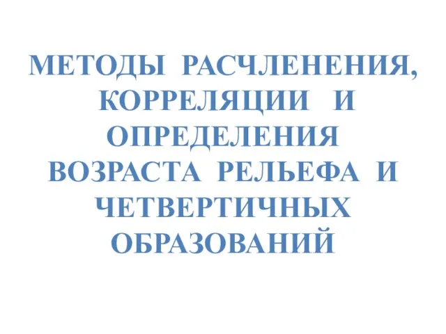 МЕТОДЫ РАСЧЛЕНЕНИЯ, КОРРЕЛЯЦИИ И ОПРЕДЕЛЕНИЯ ВОЗРАСТА РЕЛЬЕФА И ЧЕТВЕРТИЧНЫХ ОБРАЗОВАНИЙ