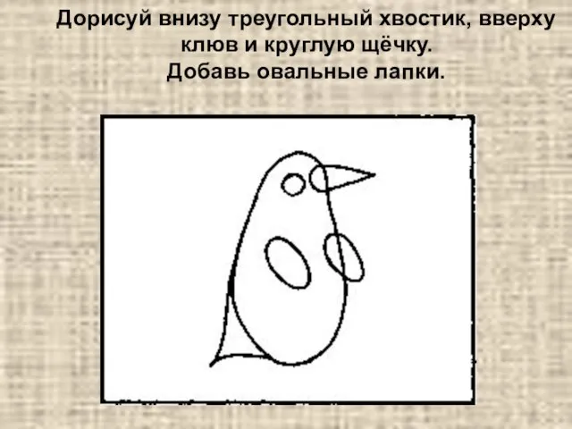 Дорисуй внизу треугольный хвостик, вверху клюв и круглую щёчку. Добавь овальные лапки.