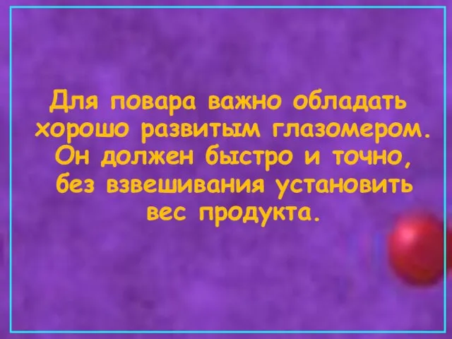 Для повара важно обладать хорошо развитым глазомером. Он должен быстро и