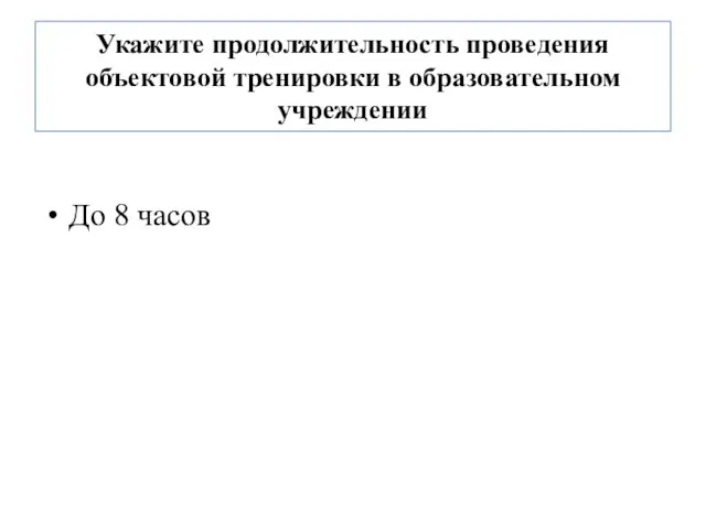 Укажите продолжительность проведения объектовой тренировки в образовательном учреждении До 8 часов