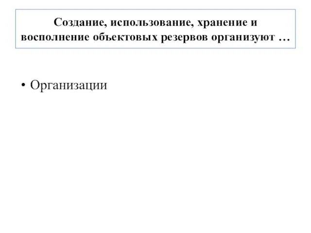 Создание, использование, хранение и восполнение объектовых резервов организуют … Организации