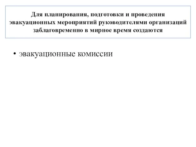 Для планирования, подготовки и проведения эвакуационных мероприятий руководителями организаций заблаговременно в мирное время создаются эвакуационные комиссии