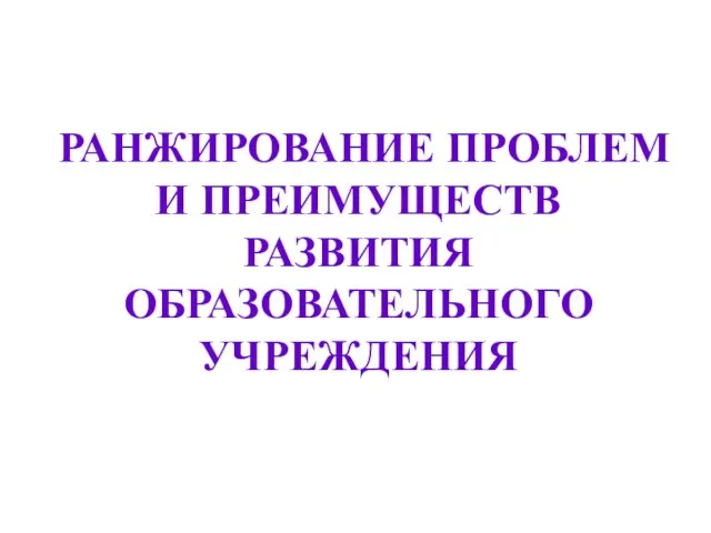 РАНЖИРОВАНИЕ ПРОБЛЕМ И ПРЕИМУЩЕСТВ РАЗВИТИЯ ОБРАЗОВАТЕЛЬНОГО УЧРЕЖДЕНИЯ